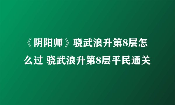 《阴阳师》骁武浪升第8层怎么过 骁武浪升第8层平民通关