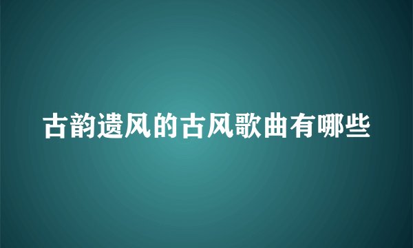 古韵遗风的古风歌曲有哪些