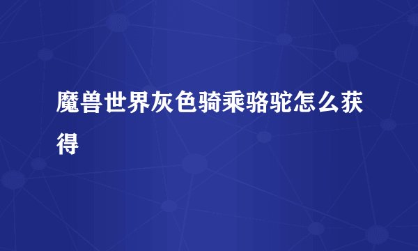 魔兽世界灰色骑乘骆驼怎么获得