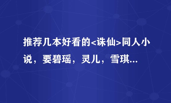 推荐几本好看的<诛仙>同人小说，要碧瑶，灵儿，雪琪全收的。。一定要完结的或者作者正在更，没有断的