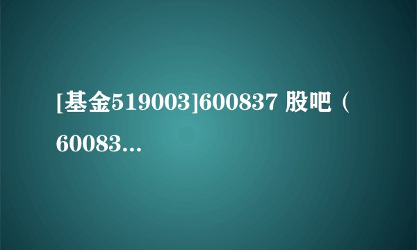 [基金519003]600837 股吧（600834股票股吧）