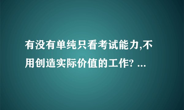 有没有单纯只看考试能力,不用创造实际价值的工作? - 知乎