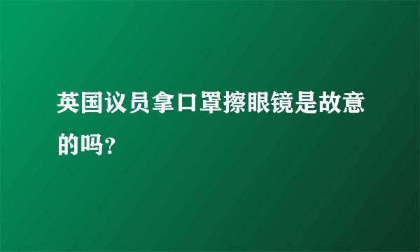 英国议员拿口罩擦眼镜是故意的吗？