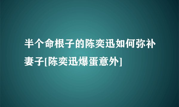 半个命根子的陈奕迅如何弥补妻子[陈奕迅爆蛋意外]