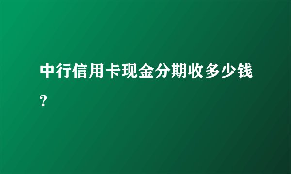 中行信用卡现金分期收多少钱？