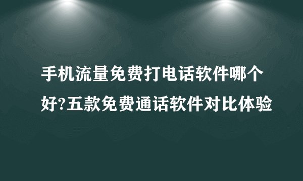 手机流量免费打电话软件哪个好?五款免费通话软件对比体验
