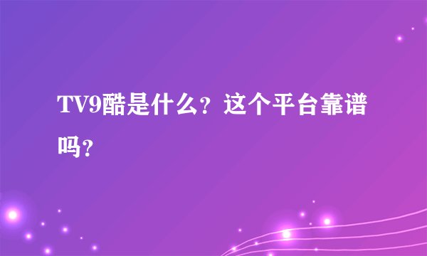 TV9酷是什么？这个平台靠谱吗？