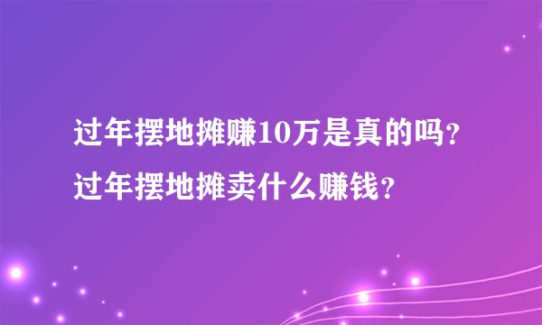 过年摆地摊赚10万是真的吗？过年摆地摊卖什么赚钱？