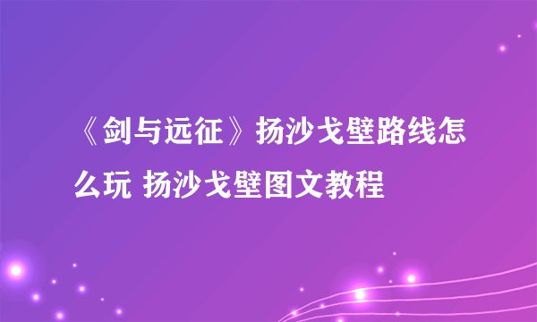 《剑与远征》扬沙戈壁路线怎么玩 扬沙戈壁图文教程