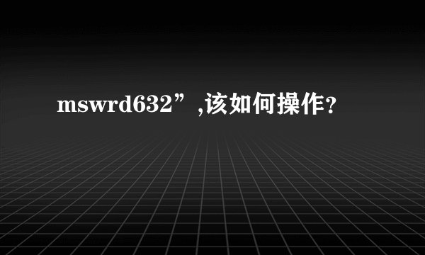 mswrd632”,该如何操作？