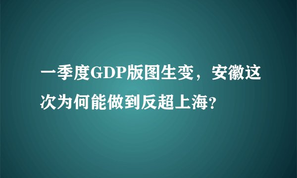 一季度GDP版图生变，安徽这次为何能做到反超上海？