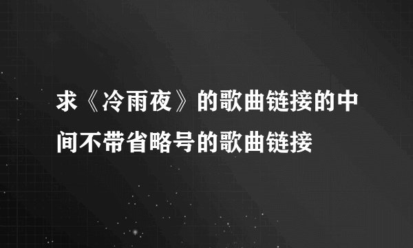 求《冷雨夜》的歌曲链接的中间不带省略号的歌曲链接