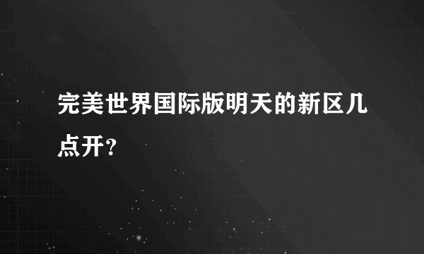 完美世界国际版明天的新区几点开？
