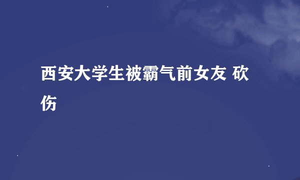 西安大学生被霸气前女友 砍伤