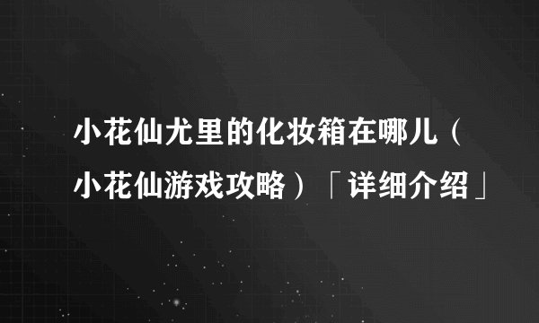 小花仙尤里的化妆箱在哪儿（小花仙游戏攻略）「详细介绍」
