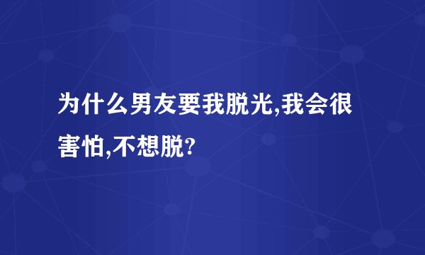 为什么男友要我脱光,我会很害怕,不想脱?
