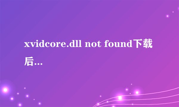 xvidcore.dll not found下载后还是不行啊