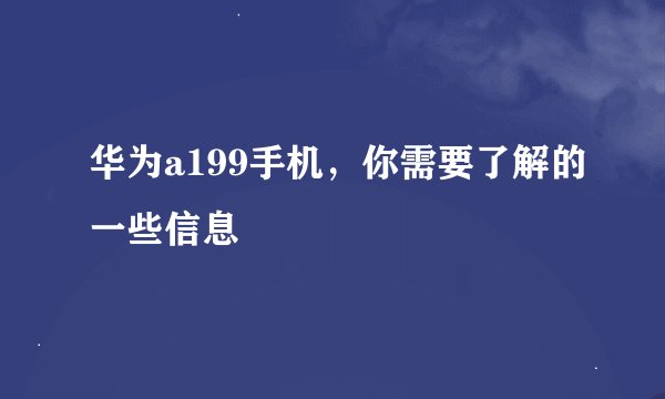 华为a199手机，你需要了解的一些信息