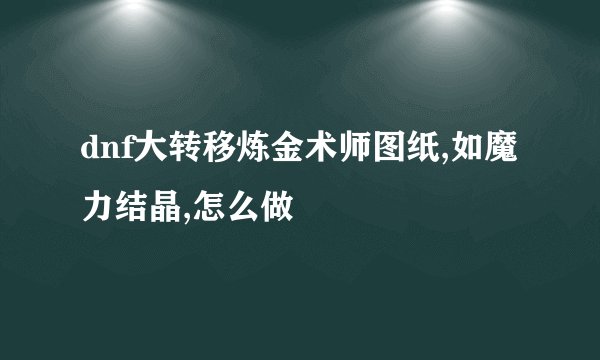 dnf大转移炼金术师图纸,如魔力结晶,怎么做
