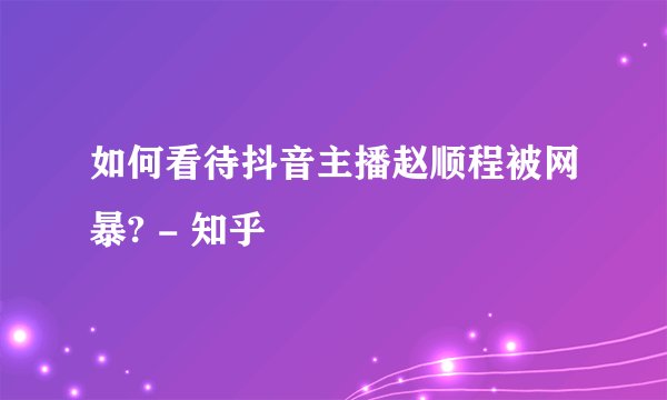 如何看待抖音主播赵顺程被网暴? - 知乎