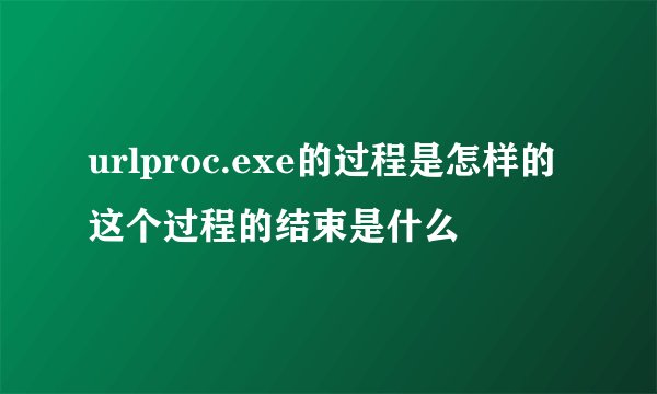 urlproc.exe的过程是怎样的这个过程的结束是什么