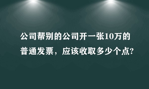 公司帮别的公司开一张10万的普通发票，应该收取多少个点?