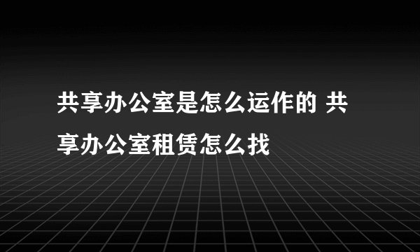 共享办公室是怎么运作的 共享办公室租赁怎么找