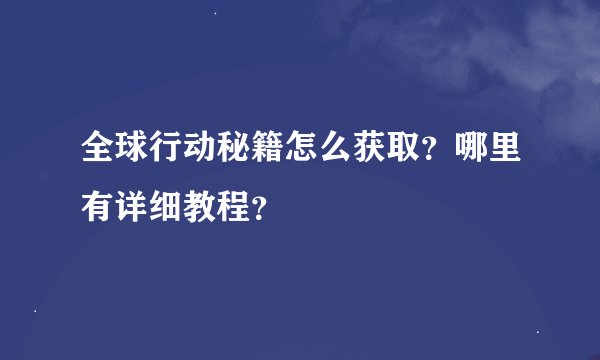 全球行动秘籍怎么获取？哪里有详细教程？