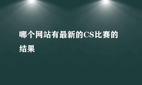 哪个网站有最新的CS比赛的结果