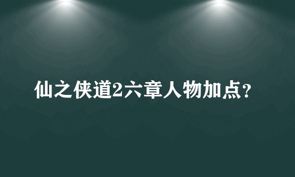 仙之侠道2六章人物加点？