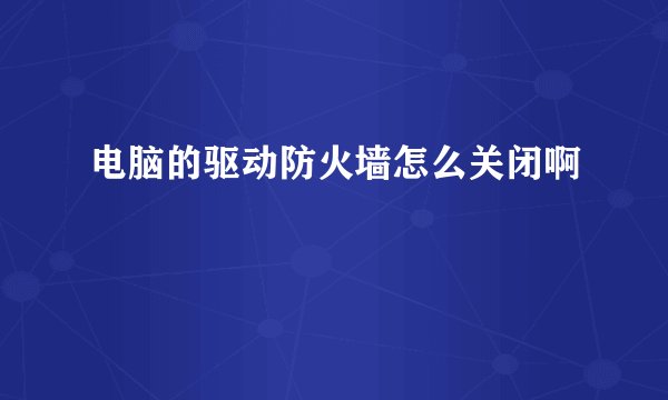 电脑的驱动防火墙怎么关闭啊