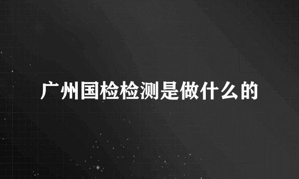 广州国检检测是做什么的