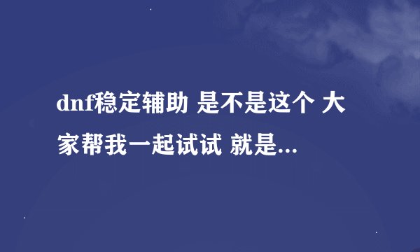 dnf稳定辅助 是不是这个 大家帮我一起试试 就是不掉线 好东西一起分享