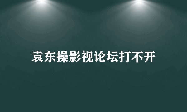 袁东操影视论坛打不开
