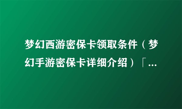 梦幻西游密保卡领取条件（梦幻手游密保卡详细介绍）「已采纳」