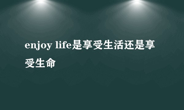 enjoy life是享受生活还是享受生命