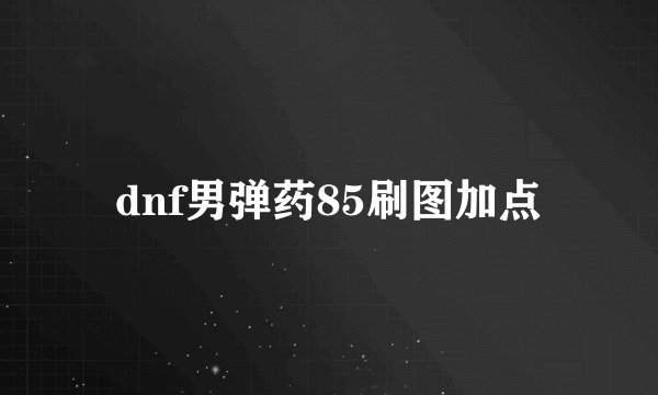 dnf男弹药85刷图加点