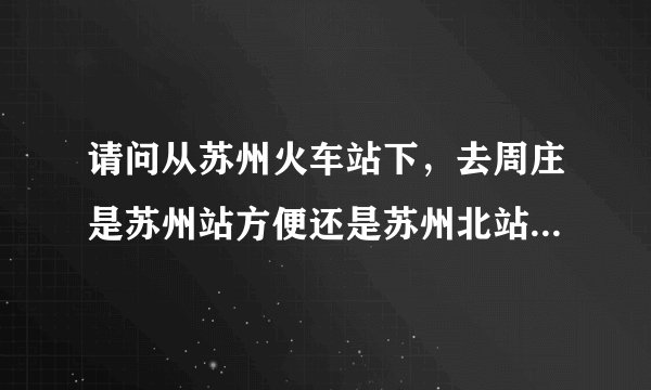 请问从苏州火车站下，去周庄是苏州站方便还是苏州北站方便？怎么去周庄？