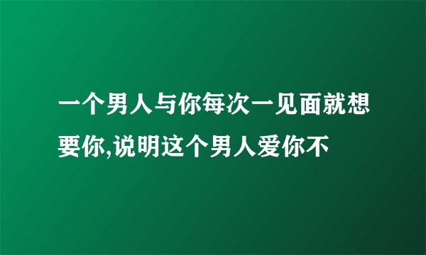 一个男人与你每次一见面就想要你,说明这个男人爱你不