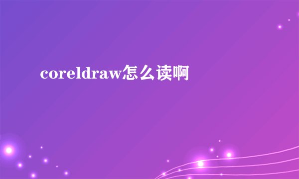 coreldraw怎么读啊