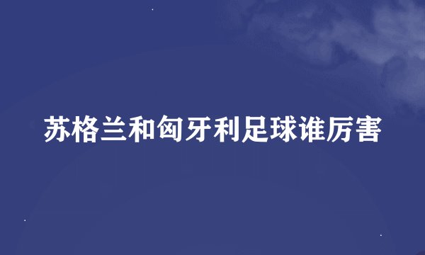 苏格兰和匈牙利足球谁厉害