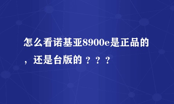 怎么看诺基亚8900e是正品的，还是台版的 ？？？