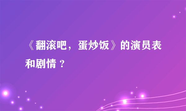 《翻滚吧，蛋炒饭》的演员表和剧情 ?