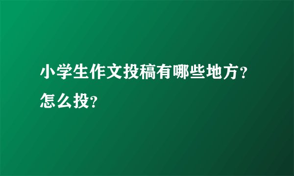 小学生作文投稿有哪些地方？怎么投？