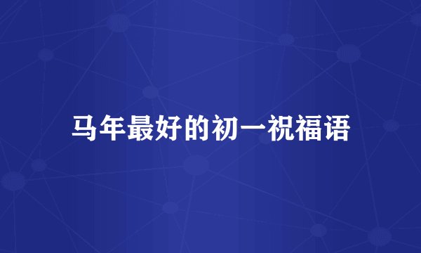 马年最好的初一祝福语