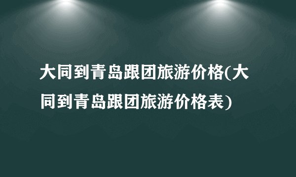 大同到青岛跟团旅游价格(大同到青岛跟团旅游价格表)