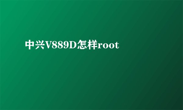 中兴V889D怎样root