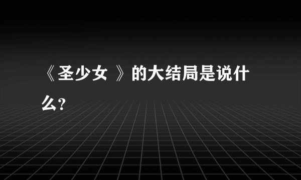 《圣少女 》的大结局是说什么？
