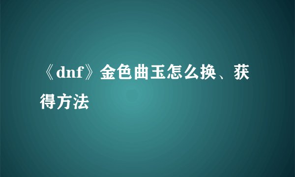 《dnf》金色曲玉怎么换、获得方法
