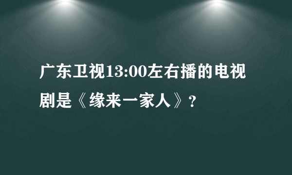 广东卫视13:00左右播的电视剧是《缘来一家人》？